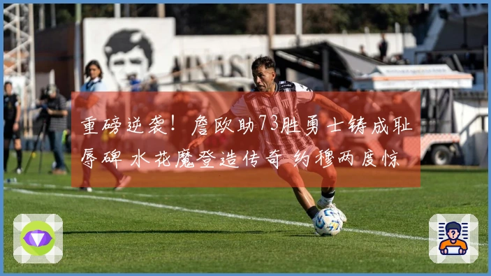 重磅逆袭！詹欧助73胜勇士铸成耻辱碑 水花魔登造传奇 约穆两度惊险逃脱