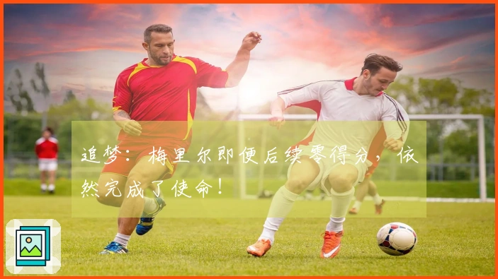 追梦：梅里尔即便后续零得分，依然完成了使命！